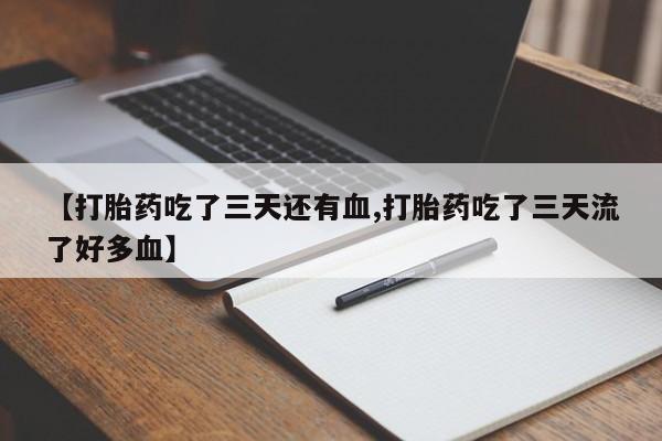 打胎药微信【打胎药吃了三天还有血,打胎药吃了三天流了好多血】