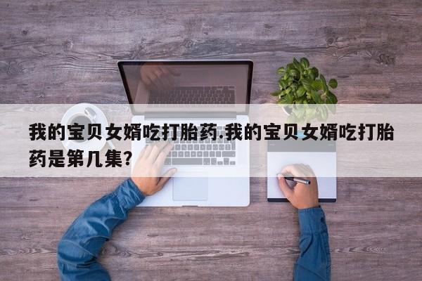 打胎药微信我的宝贝女婿吃打胎药.我的宝贝女婿吃打胎药是第几集?