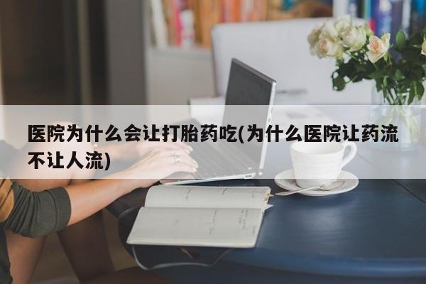 打胎药微信医院为什么会让打胎药吃(为什么医院让药流不让人流)