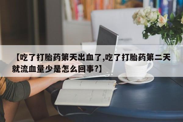 打胎药微信【吃了打胎药第天出血了,吃了打胎药第二天就流血量少是怎么回事?】