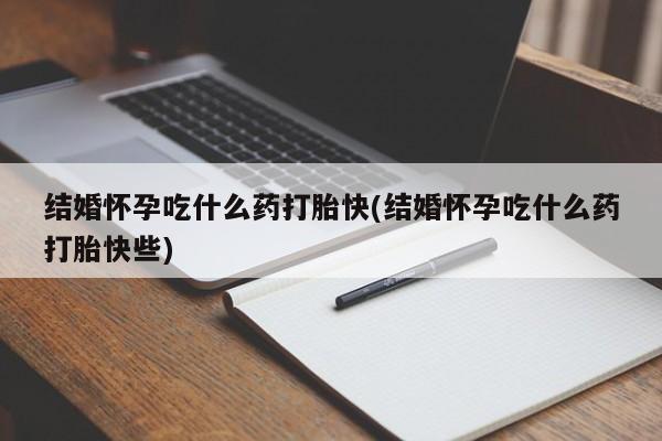 打胎药微信结婚怀孕吃什么药打胎快(结婚怀孕吃什么药打胎快些)