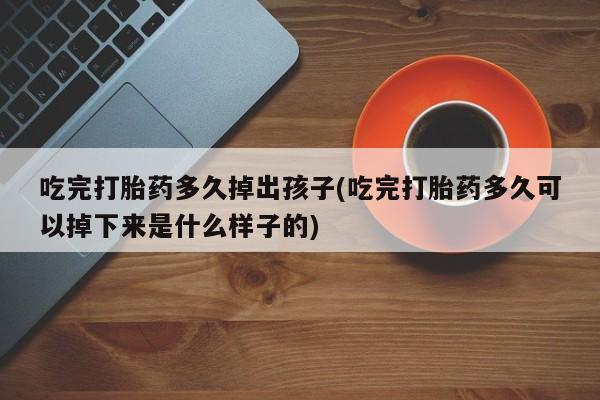 打胎药微信吃完打胎药多久掉出孩子(吃完打胎药多久可以掉下来是什么样子的)