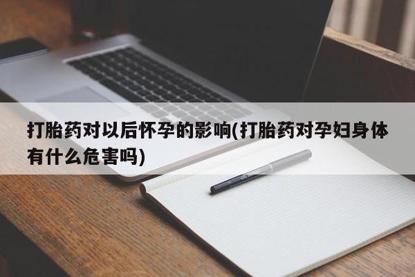 打胎药微信打胎药对以后怀孕的影响(打胎药对孕妇身体有什么危害吗)