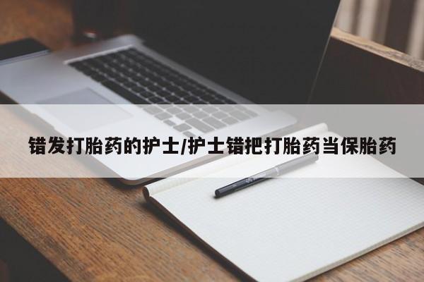 打胎药微信错发打胎药的护士/护士错把打胎药当保胎药