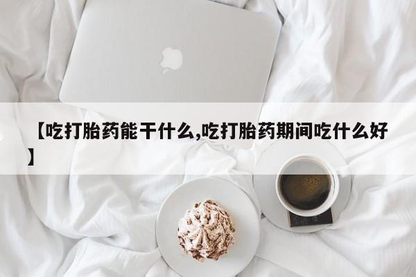 打胎药微信【吃打胎药能干什么,吃打胎药期间吃什么好】