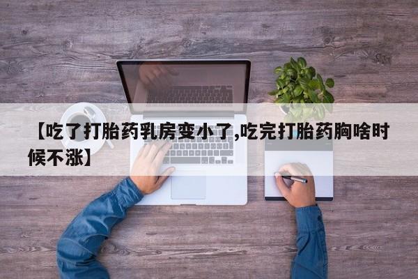 打胎药微信【吃了打胎药乳房变小了,吃完打胎药胸啥时候不涨】