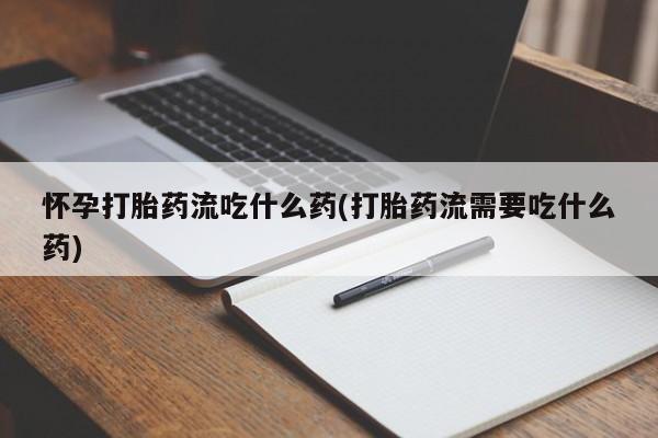 打胎药微信怀孕打胎药流吃什么药(打胎药流需要吃什么药)