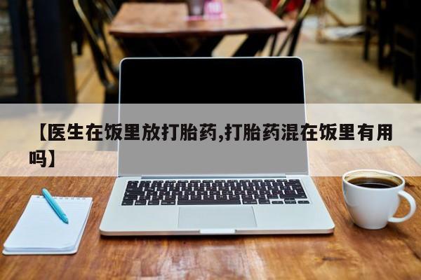 打胎药微信【医生在饭里放打胎药,打胎药混在饭里有用吗】