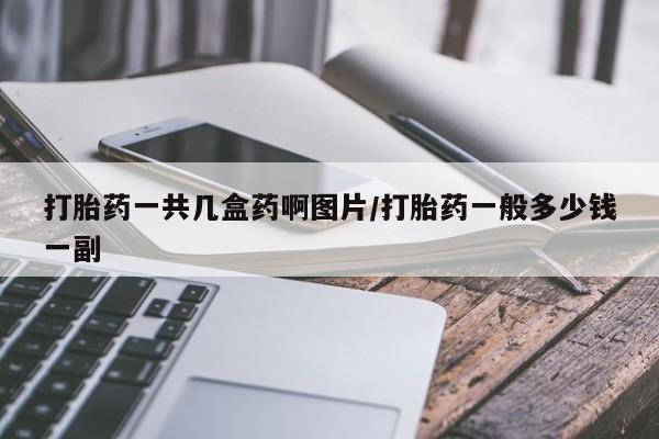 打胎药微信打胎药一共几盒药啊图片/打胎药一般多少钱一副