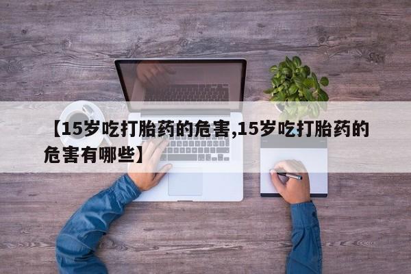 打胎药微信【15岁吃打胎药的危害,15岁吃打胎药的危害有哪些】