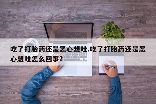 打胎药微信吃了打胎药还是恶心想吐.吃了打胎药还是恶心想吐怎么回事?