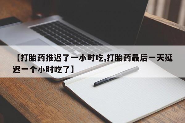 打胎药微信【打胎药推迟了一小时吃,打胎药最后一天延迟一个小时吃了】