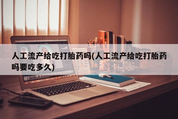 打胎药微信人工流产给吃打胎药吗(人工流产给吃打胎药吗要吃多久)