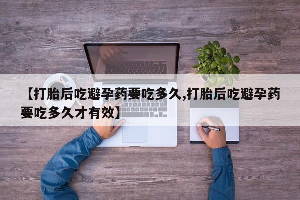打胎药微信【打胎后吃避孕药要吃多久,打胎后吃避孕药要吃多久才有效】