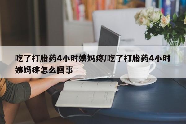 打胎药微信吃了打胎药4小时姨妈疼/吃了打胎药4小时姨妈疼怎么回事