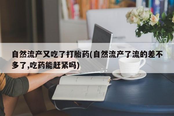 打胎药微信自然流产又吃了打胎药(自然流产了流的差不多了,吃药能赶紧吗)