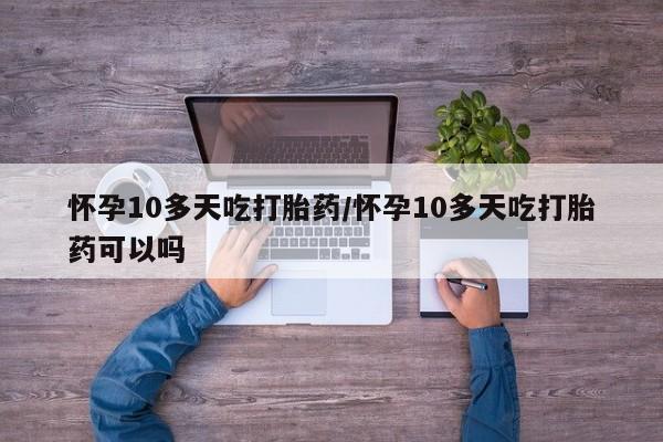 打胎药微信怀孕10多天吃打胎药/怀孕10多天吃打胎药可以吗