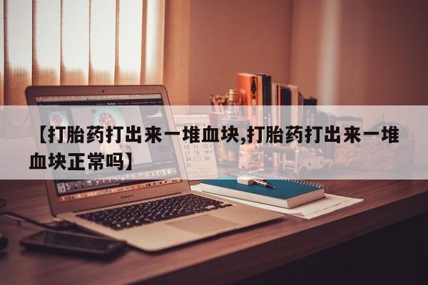 打胎药微信【打胎药打出来一堆血块,打胎药打出来一堆血块正常吗】