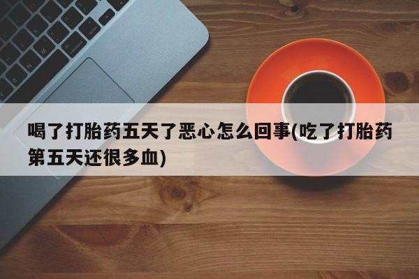 打胎药微信喝了打胎药五天了恶心怎么回事(吃了打胎药第五天还很多血)