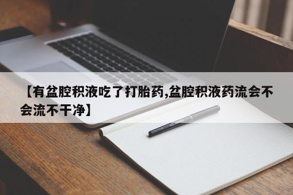 打胎药微信【有盆腔积液吃了打胎药,盆腔积液药流会不会流不干净】