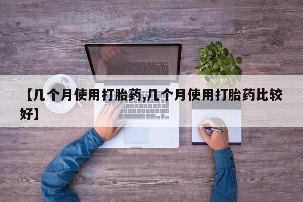 打胎药微信【几个月使用打胎药,几个月使用打胎药比较好】