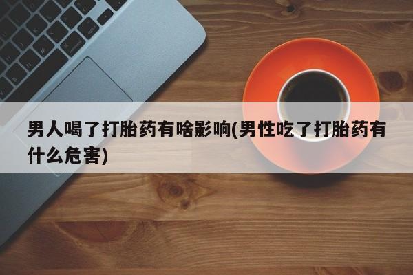打胎药微信男人喝了打胎药有啥影响(男性吃了打胎药有什么危害)