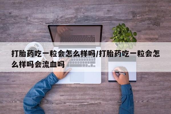 打胎药微信打胎药吃一粒会怎么样吗/打胎药吃一粒会怎么样吗会流血吗
