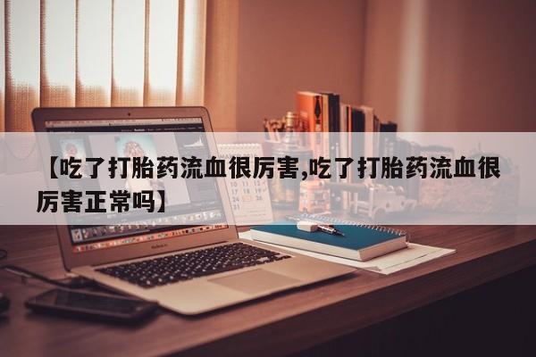 打胎药微信【吃了打胎药流血很厉害,吃了打胎药流血很厉害正常吗】