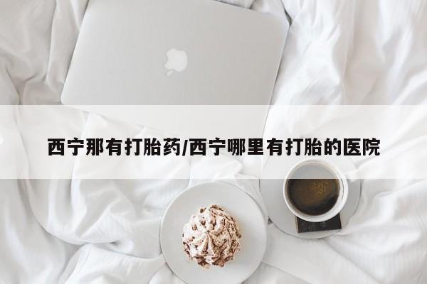 打胎药微信西宁那有打胎药/西宁哪里有打胎的医院