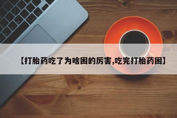 打胎药微信【打胎药吃了为啥困的厉害,吃完打胎药困】