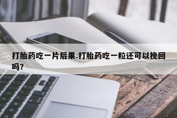 打胎药微信打胎药吃一片后果.打胎药吃一粒还可以挽回吗?
