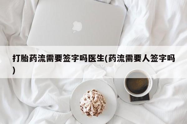 打胎药微信打胎药流需要签字吗医生(药流需要人签字吗)