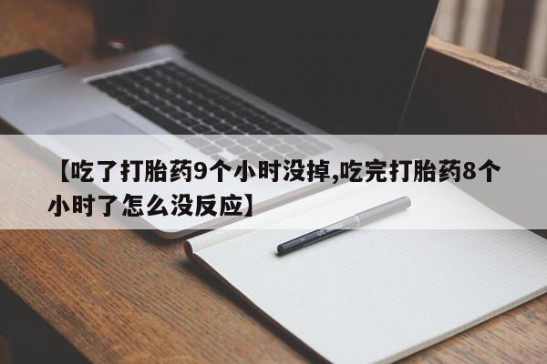打胎药微信【吃了打胎药9个小时没掉,吃完打胎药8个小时了怎么没反应】