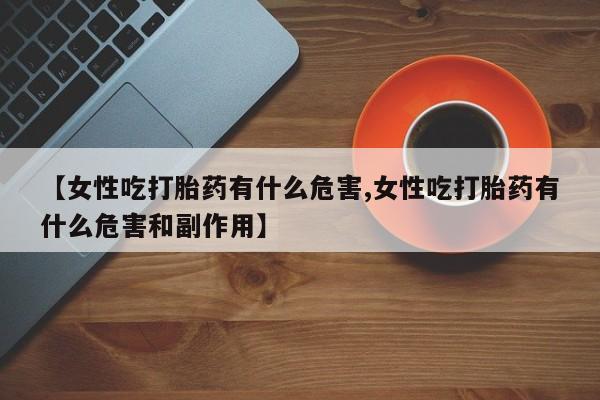 打胎药微信【女性吃打胎药有什么危害,女性吃打胎药有什么危害和副作用】