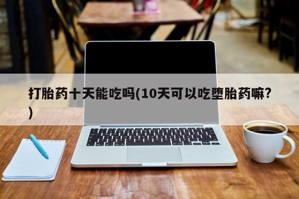 打胎药微信打胎药十天能吃吗(10天可以吃堕胎药嘛?)
