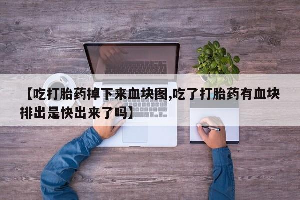 打胎药微信【吃打胎药掉下来血块图,吃了打胎药有血块排出是快出来了吗】