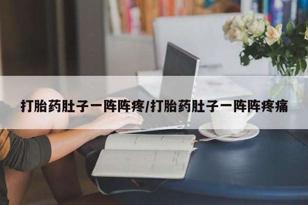 打胎药微信打胎药肚子一阵阵疼/打胎药肚子一阵阵疼痛