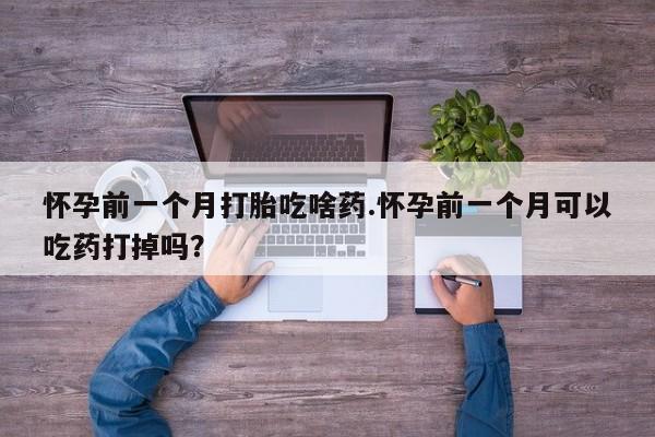 打胎药微信怀孕前一个月打胎吃啥药.怀孕前一个月可以吃药打掉吗？