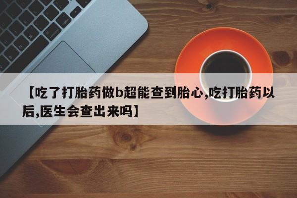 打胎药微信【吃了打胎药做b超能查到胎心,吃打胎药以后,医生会查出来吗】