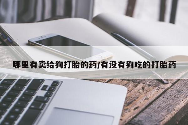 打胎药微信哪里有卖给狗打胎的药/有没有狗吃的打胎药