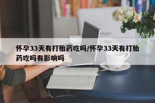 打胎药微信怀孕33天有打胎药吃吗/怀孕33天有打胎药吃吗有影响吗