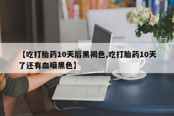 打胎药微信【吃打胎药10天后黑褐色,吃打胎药10天了还有血暗黑色】