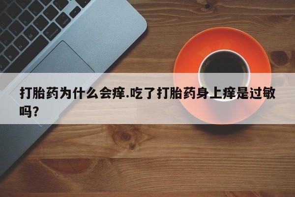 打胎药微信打胎药为什么会痒.吃了打胎药身上痒是过敏吗？