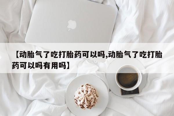 打胎药微信【动胎气了吃打胎药可以吗,动胎气了吃打胎药可以吗有用吗】