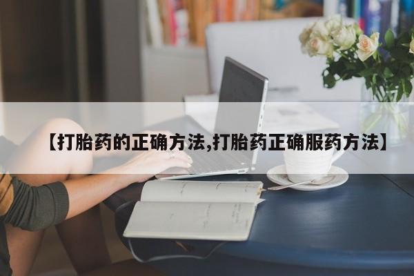 打胎药微信【打胎药的正确方法,打胎药正确服药方法】