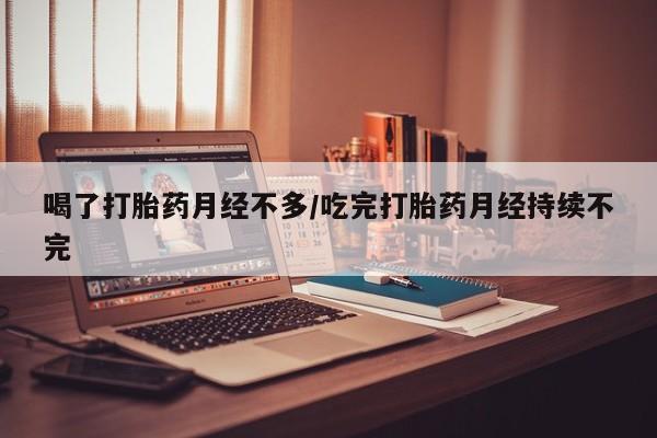 打胎药微信喝了打胎药月经不多/吃完打胎药月经持续不完