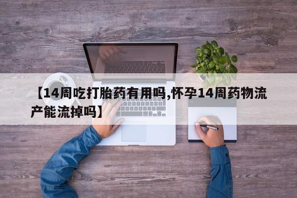 打胎药微信【14周吃打胎药有用吗,怀孕14周药物流产能流掉吗】