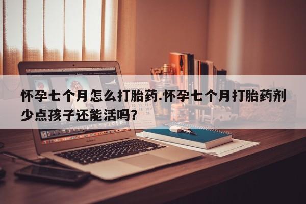 打胎药微信怀孕七个月怎么打胎药.怀孕七个月打胎药剂少点孩子还能活吗？