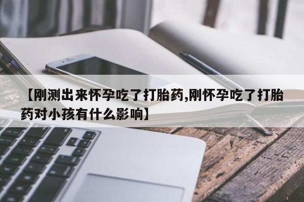 打胎药微信【刚测出来怀孕吃了打胎药,刚怀孕吃了打胎药对小孩有什么影响】
