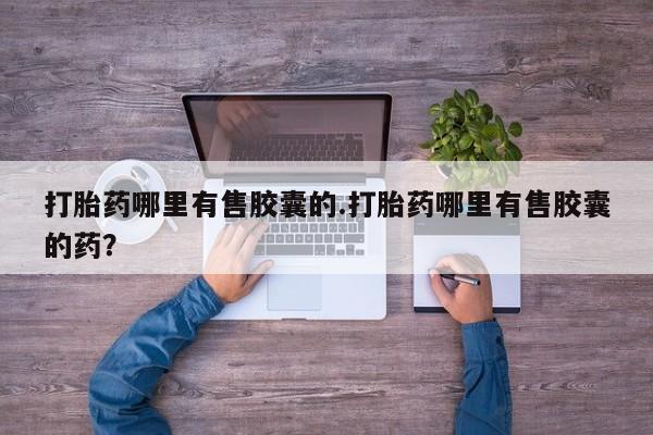 打胎药微信打胎药哪里有售胶囊的.打胎药哪里有售胶囊的药？